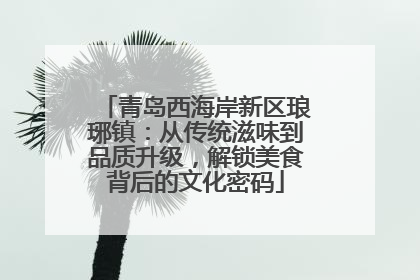 青岛西海岸新区琅琊镇：从传统滋味到品质升级，解锁美食背后的文化密码
