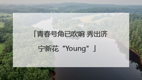 青春号角已吹响 秀出济宁新花“Young”