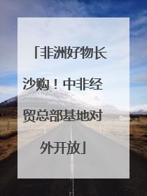 非洲好物长沙购！中非经贸总部基地对外开放