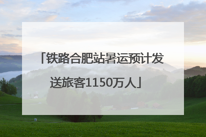 铁路合肥站暑运预计发送旅客1150万人