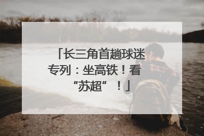 长三角首趟球迷专列：坐高铁！看“苏超”！
