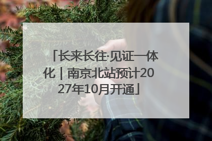 长来长往·见证一体化｜南京北站预计2027年10月开通