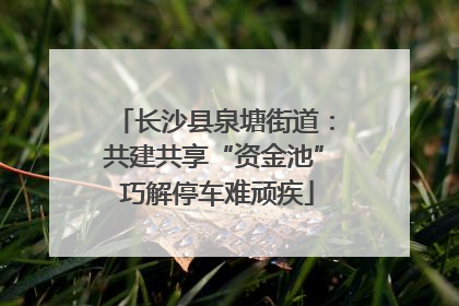 长沙县泉塘街道：共建共享“资金池” 巧解停车难顽疾