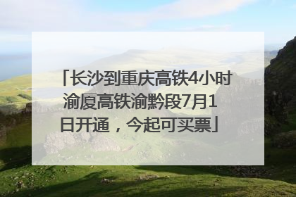 长沙到重庆高铁4小时 渝厦高铁渝黔段7月1日开通，今起可买票