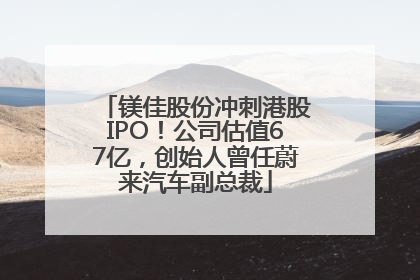镁佳股份冲刺港股IPO！公司估值67亿，创始人曾任蔚来汽车副总裁