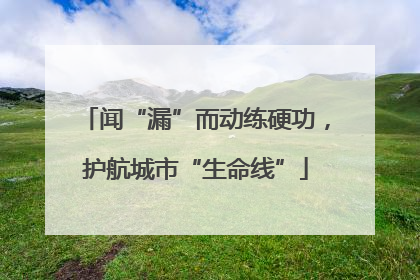 闻“漏”而动练硬功，护航城市“生命线”
