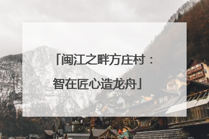 闽江之畔方庄村：智在匠心造龙舟