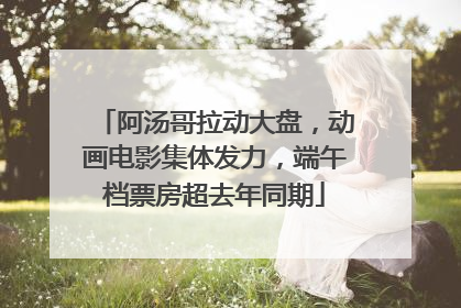 阿汤哥拉动大盘，动画电影集体发力，端午档票房超去年同期