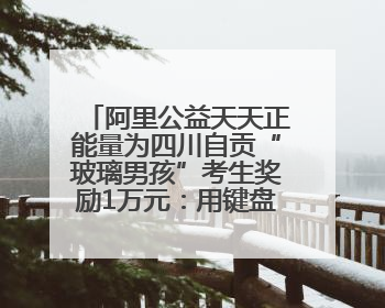 阿里公益天天正能量为四川自贡“玻璃男孩”考生奖励1万元：用键盘继续书写不设限的人生