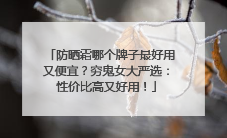 防晒霜哪个牌子最好用又便宜？穷鬼女大严选：性价比高又好用！