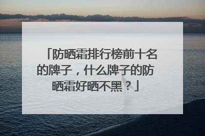 防晒霜排行榜前十名的牌子，什么牌子的防晒霜好晒不黑？