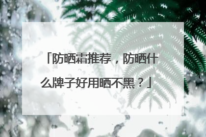 防晒霜推荐，防晒什么牌子好用晒不黑？
