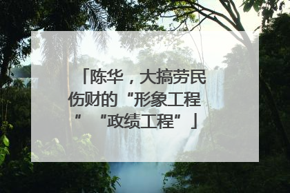 陈华，大搞劳民伤财的“形象工程”“政绩工程”