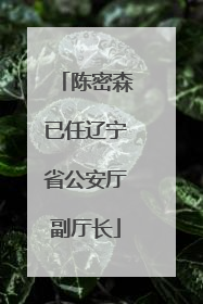 陈密森已任辽宁省公安厅副厅长