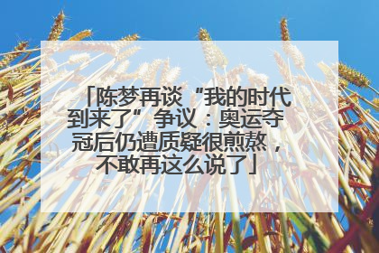 陈梦再谈“我的时代到来了”争议：奥运夺冠后仍遭质疑很煎熬，不敢再这么说了