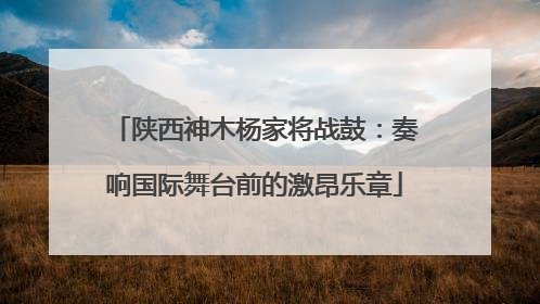 陕西神木杨家将战鼓：奏响国际舞台前的激昂乐章