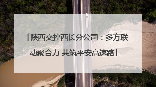 陕西交控西长分公司：多方联动聚合力 共筑平安高速路