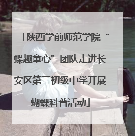 陕西学前师范学院“蝶趣童心”团队走进长安区第三初级中学开展蝴蝶科普活动