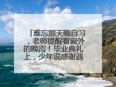 难忘那天晚自习，老师提醒看窗外的晚霞！毕业典礼上，少年说感谢遇见这样的老师