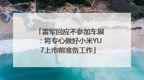 雷军回应不参加车展：将专心做好小米YU7上市前准备工作