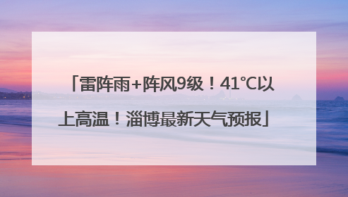 雷阵雨+阵风9级！41℃以上高温！淄博最新天气预报