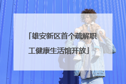 雄安新区首个疏解职工健康生活馆开放