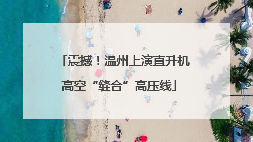 震撼！温州上演直升机高空“缝合”高压线