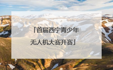 首届西宁青少年无人机大赛开赛