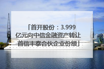 首开股份：3.999亿元向中信金融资产转让首信丰泰合伙企业份额