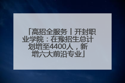 高招全服务丨开封职业学院：在豫招生总计划增至4400人，新增六大前沿专业