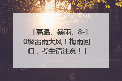 高温、暴雨、8-10级雷雨大风！梅雨回归，考生请注意！
