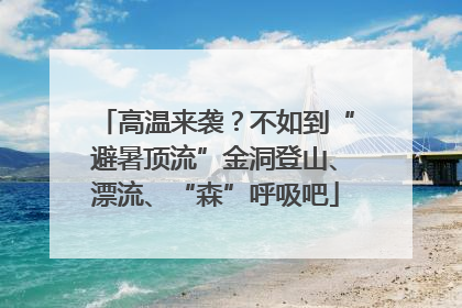 高温来袭？不如到“避暑顶流”金洞登山、漂流、“森”呼吸吧