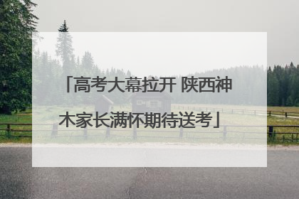 高考大幕拉开 陕西神木家长满怀期待送考
