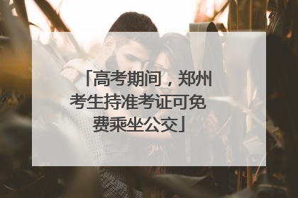 高考期间，郑州考生持准考证可免费乘坐公交