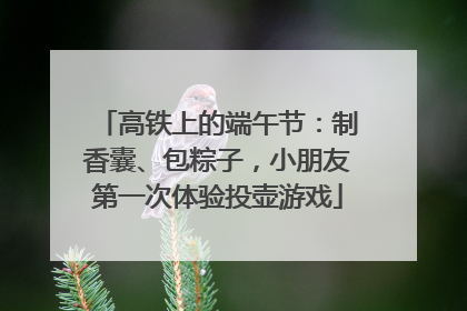 高铁上的端午节：制香囊、包粽子，小朋友第一次体验投壶游戏