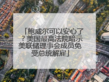 鲍威尔可以安心了？美国最高法院暗示美联储理事会成员免受总统解雇