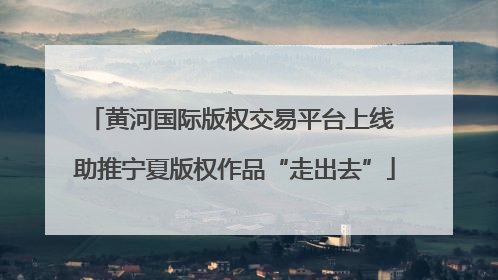 黄河国际版权交易平台上线 助推宁夏版权作品“走出去”