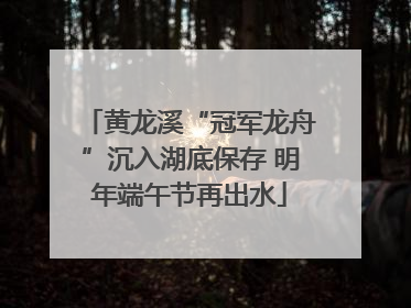 黄龙溪“冠军龙舟”沉入湖底保存 明年端午节再出水