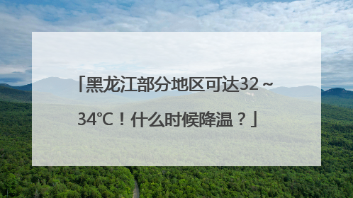黑龙江部分地区可达32～34℃！什么时候降温？