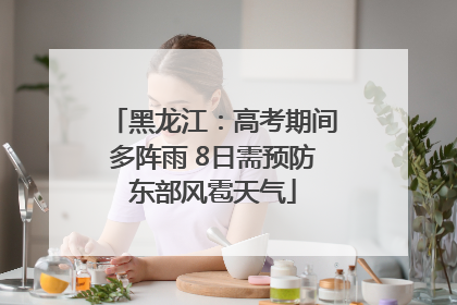 黑龙江：高考期间多阵雨 8日需预防东部风雹天气