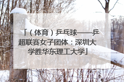 （体育）乒乓球——乒超联赛女子团体：深圳大学胜华东理工大学