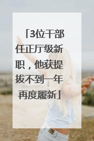 3位干部任正厅级新职，他获提拔不到一年再度履新