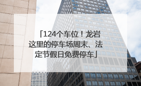 124个车位！龙岩这里的停车场周末、法定节假日免费停车