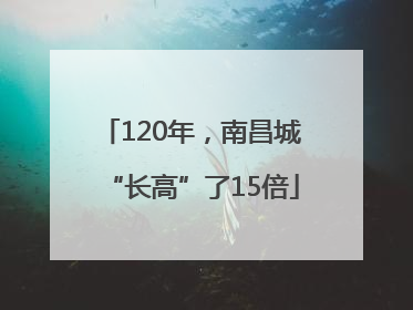 120年，南昌城“长高”了15倍