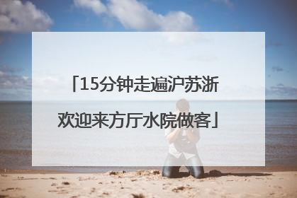 15分钟走遍沪苏浙 欢迎来方厅水院做客
