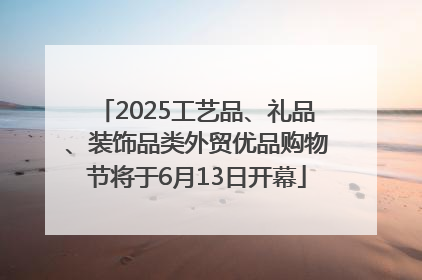 2025工艺品、礼品、装饰品类外贸优品购物节将于6月13日开幕