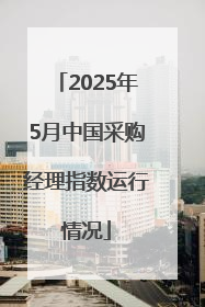 2025年5月中国采购经理指数运行情况