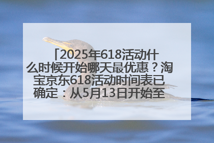 2025年618活动什么时候开始哪天最优惠？淘宝京东618活动时间表已确定：从5月13日开始至6月18日结束