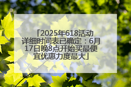 2025年618活动详细时间表已确定：6月17日晚8点开始买最便宜优惠力度最大