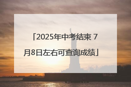 2025年中考结束 7月8日左右可查询成绩